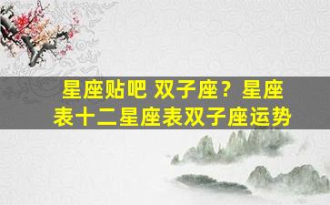 星座贴吧 双子座？星座表十二星座表双子座运势